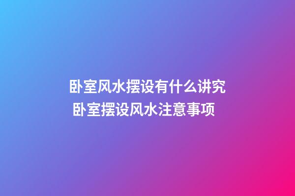 卧室风水摆设有什么讲究 卧室摆设风水注意事项